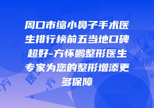 周口市缩小鼻子手术医生排行榜前五当地口碑超好-方怀鹏整形医生专家为您的整形增添更多保障
