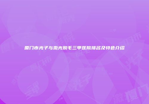 厦门市光子与激光脱毛三甲医院排名及特色介绍