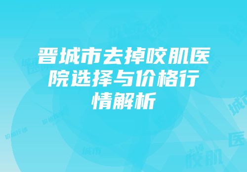 晋城市去掉咬肌医院选择与价格行情解析