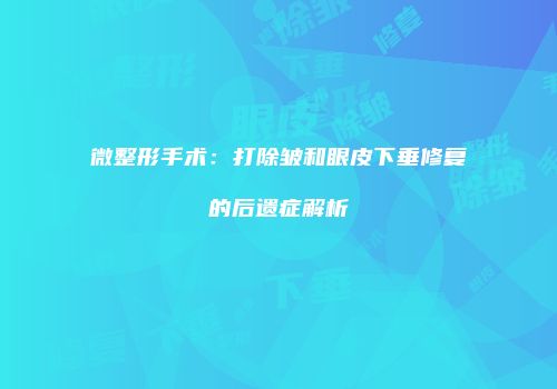 微整形手术：打除皱和眼皮下垂修复的后遗症解析