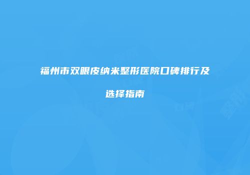 福州市双眼皮纳米整形医院口碑排行及选择指南