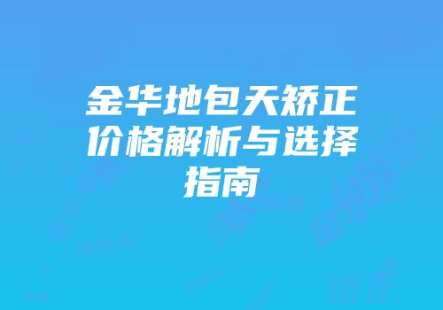 金华地包天矫正价格解析与选择指南