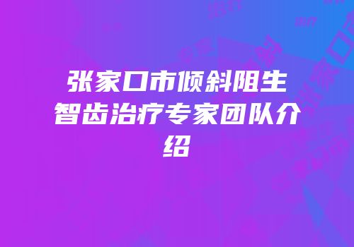 张家口市倾斜阻生智齿治疗专家团队介绍