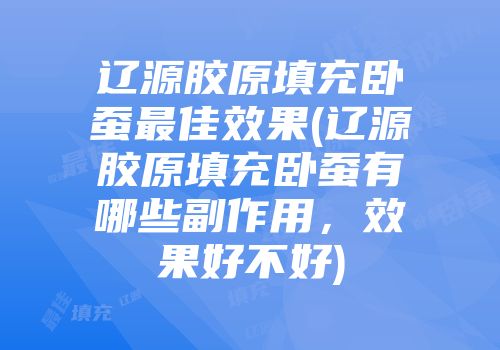 辽源胶原填充卧蚕最佳效果(辽源胶原填充卧蚕有哪些副作用，效果好不好)
