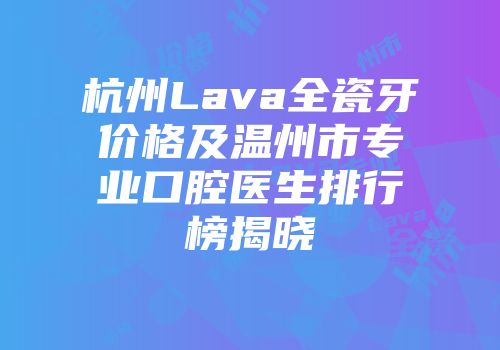杭州Lava全瓷牙价格及温州市专业口腔医生排行榜揭晓