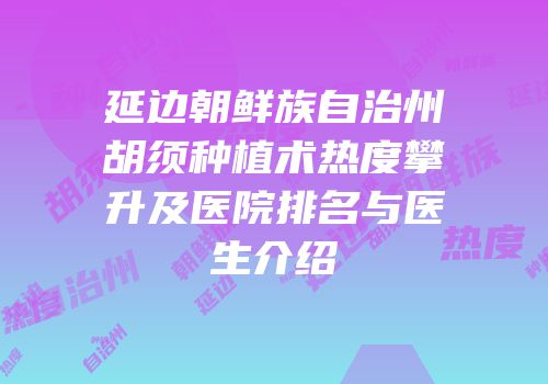 延边朝鲜族自治州胡须种植术热度攀升及医院排名与医生介绍