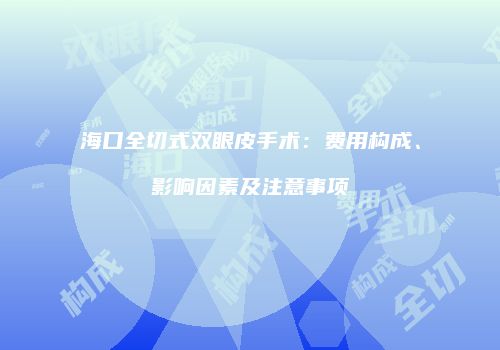 海口全切式双眼皮手术：费用构成、影响因素及注意事项