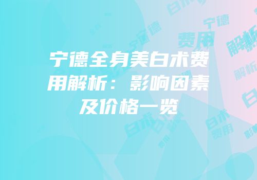 宁德全身美白术费用解析：影响因素及价格一览
