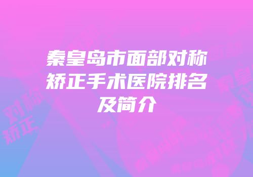秦皇岛市面部对称矫正手术医院排名及简介