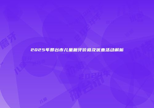 2025年邢台市儿童磨牙价格及优惠活动解析