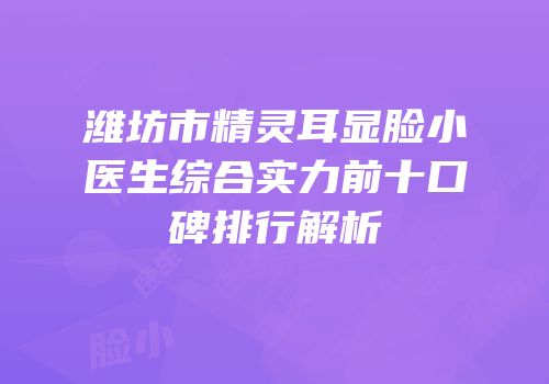 潍坊市精灵耳显脸小医生综合实力前十口碑排行解析