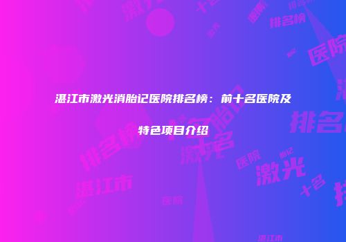 湛江市激光消胎记医院排名榜：前十名医院及特色项目介绍