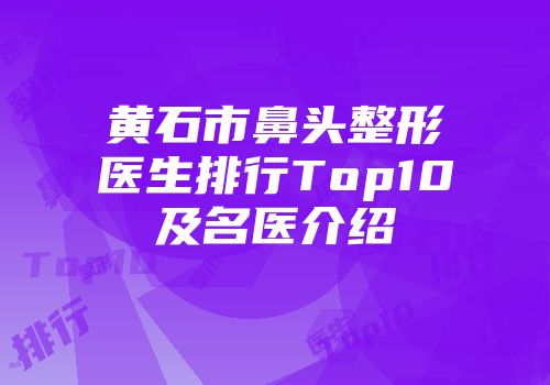 黄石市鼻头整形医生排行Top10及名医介绍