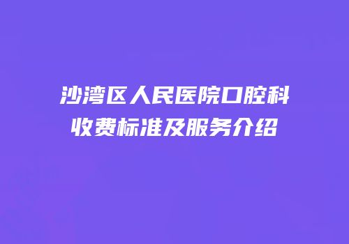 沙湾区人民医院口腔科收费标准及服务介绍