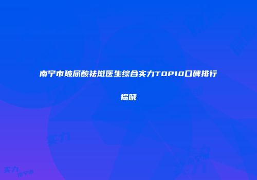 南宁市玻尿酸祛斑医生综合实力TOP10口碑排行揭晓