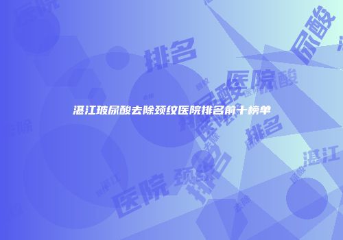 湛江玻尿酸去除颈纹医院排名前十榜单