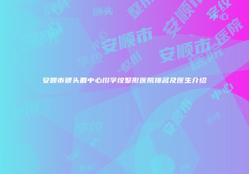 安顺市额头眉中心川字纹整形医院排名及医生介绍