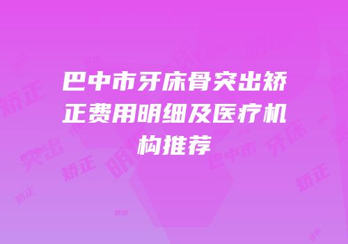 巴中市牙床骨突出矫正费用明细及医疗机构推荐