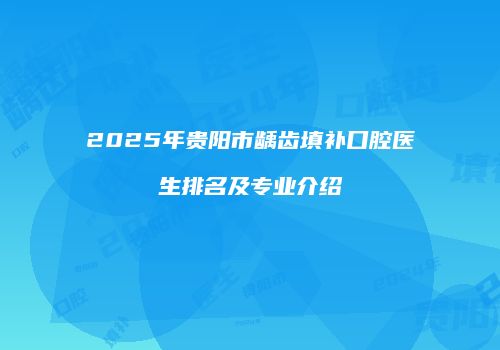 2025年贵阳市龋齿填补口腔医生排名及专业介绍