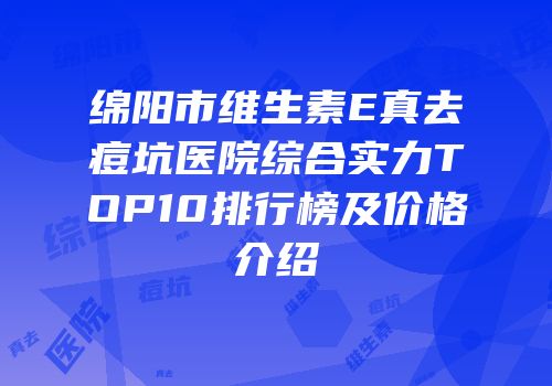 绵阳市维生素E真去痘坑医院综合实力TOP10排行榜及价格介绍