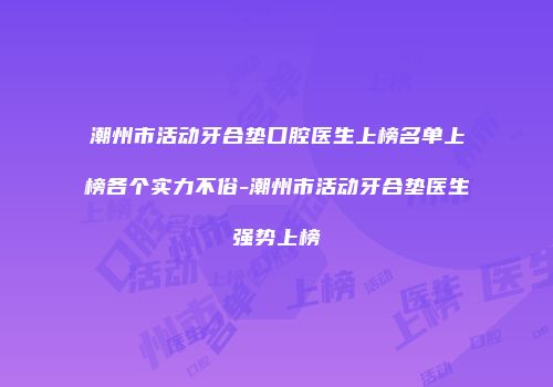 潮州市活动牙合垫口腔医生上榜名单上榜各个实力不俗-潮州市活动牙合垫医生强势上榜