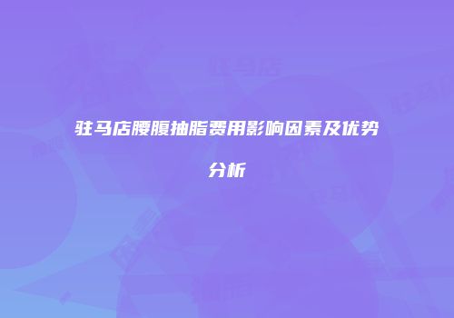 驻马店腰腹抽脂费用影响因素及优势分析