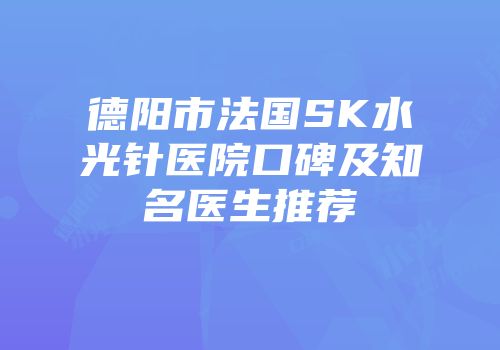 德阳市法国SK水光针医院口碑及知名医生推荐
