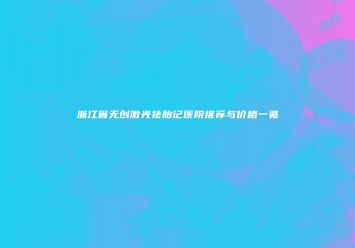 浙江省无创激光祛胎记医院推荐与价格一览