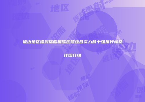 延边地区镭射溶脂瘦脸医院综合实力前十强排行榜及详细介绍
