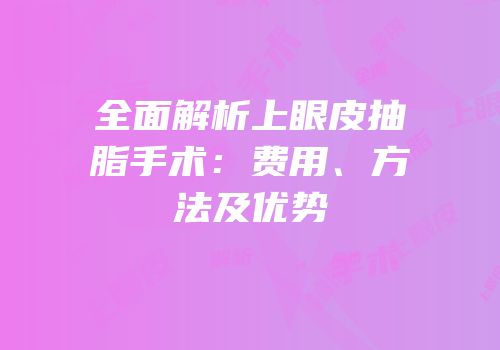 全面解析上眼皮抽脂手术：费用、方法及优势
