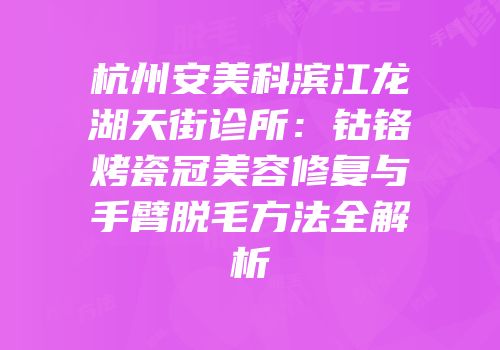 杭州安美科滨江龙湖天街诊所：钴铬烤瓷冠美容修复与手臂脱毛方法全解析