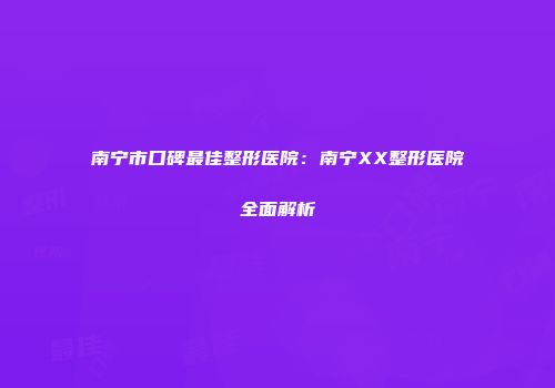 南宁市口碑最佳整形医院：南宁XX整形医院全面解析