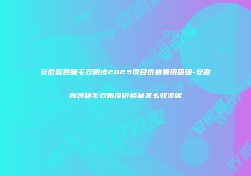 安徽省翘睫毛双眼皮2025项目价格费用明细-安徽省翘睫毛双眼皮价格是怎么收费呢