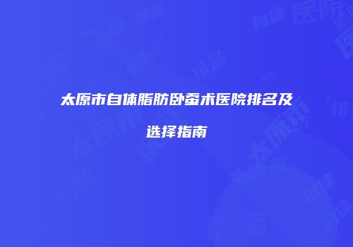 太原市自体脂肪卧蚕术医院排名及选择指南