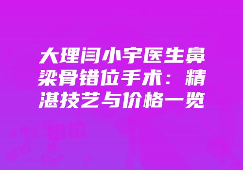 大理闫小宇医生鼻梁骨错位手术：精湛技艺与价格一览