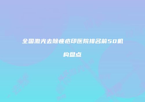 全国激光去除痤疮印医院排名前50机构盘点