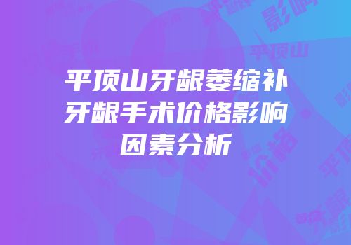 平顶山牙龈萎缩补牙龈手术价格影响因素分析