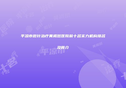 平凉市微针治疗黄褐斑医院前十名实力机构排名及简介