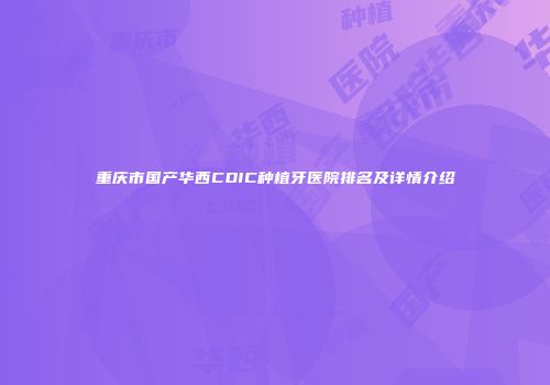 重庆市国产华西CDIC种植牙医院排名及详情介绍