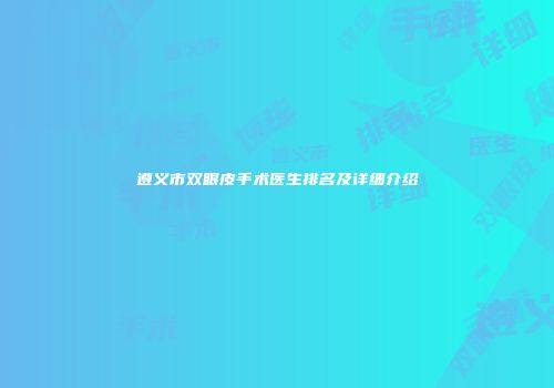 遵义市双眼皮手术医生排名及详细介绍