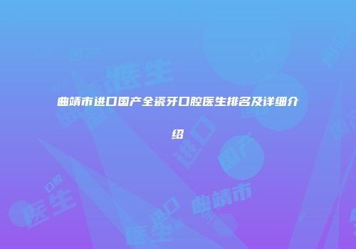 曲靖市进口国产全瓷牙口腔医生排名及详细介绍