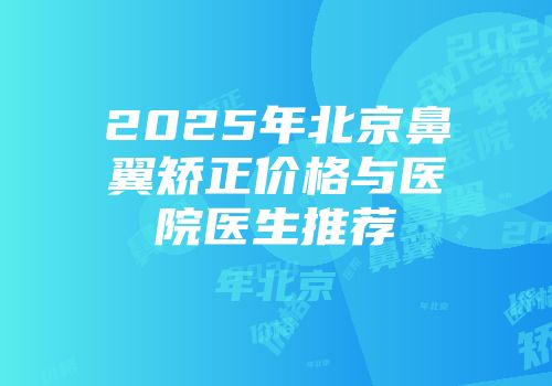 2025年北京鼻翼矫正价格与医院医生推荐