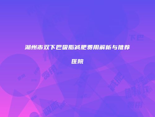 湖州市双下巴吸脂减肥费用解析与推荐医院