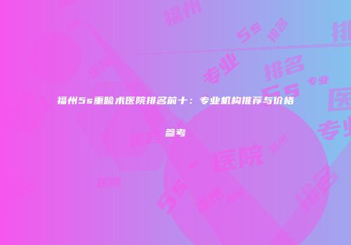 福州5s重睑术医院排名前十：专业机构推荐与价格参考