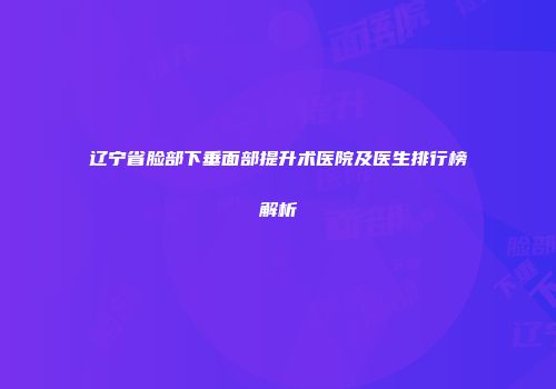 辽宁省脸部下垂面部提升术医院及医生排行榜解析