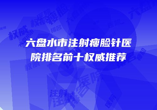六盘水市注射瘦脸针医院排名前十权威推荐