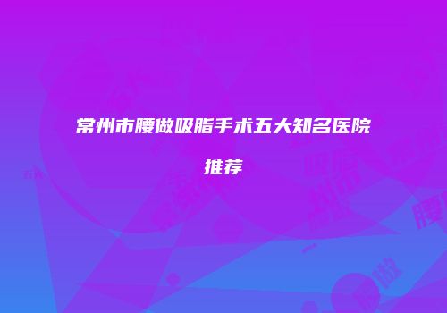 常州市腰做吸脂手术五大知名医院推荐