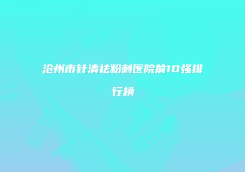 沧州市针清祛粉刺医院前10强排行榜