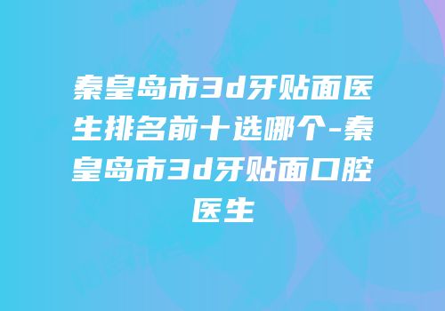 秦皇岛市3d牙贴面医生排名前十选哪个-秦皇岛市3d牙贴面口腔医生