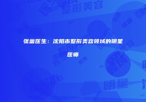 张蕾医生：沈阳市整形美容领域的明星医师
